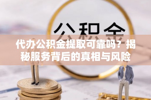 五原代办公积金提取可靠吗？揭秘服务背后的真相与风险