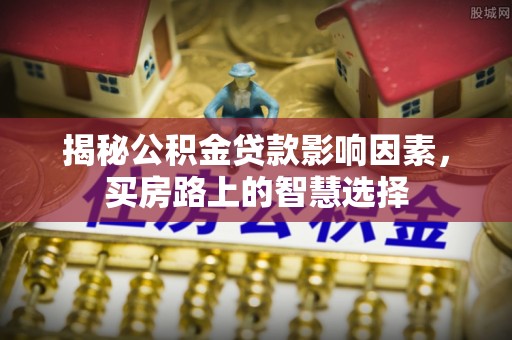 五原揭秘公积金贷款影响因素，买房路上的智慧选择