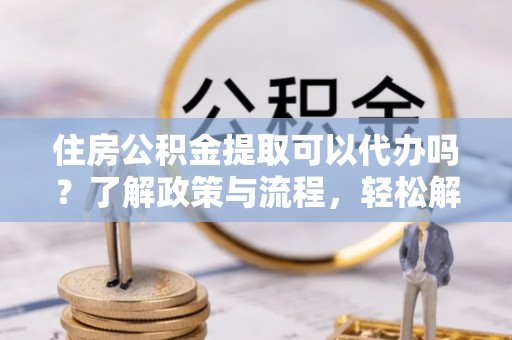 五原住房公积金提取可以代办吗？了解政策与流程，轻松解决疑惑