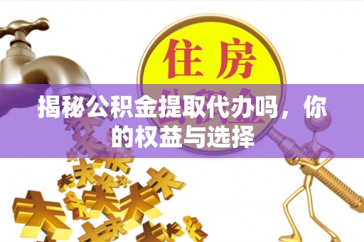 五原揭秘公积金提取代办吗，你的权益与选择