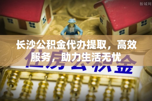 五原长沙公积金代办提取，高效服务，助力生活无忧
