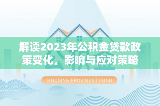 五原解读2023年公积金贷款政策变化，影响与应对策略