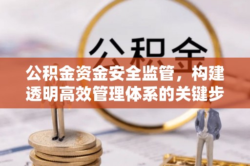 五原公积金资金安全监管，构建透明高效管理体系的关键步骤
