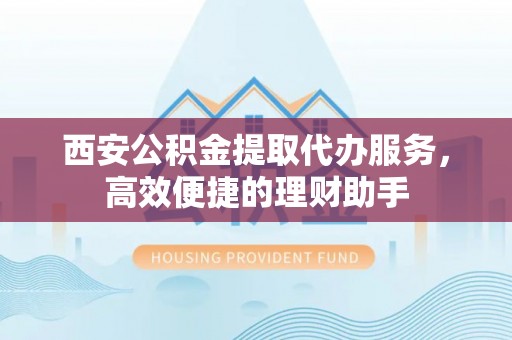 五原西安公积金提取代办服务，高效便捷的理财助手