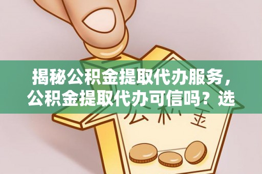 五原揭秘公积金提取代办服务，公积金提取代办可信吗？选择前你需要知道的真相