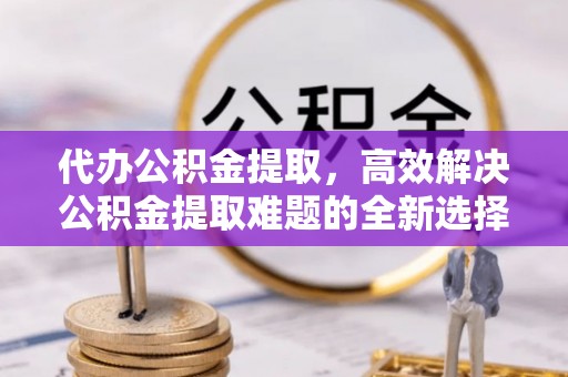 五原代办公积金提取，高效解决公积金提取难题的全新选择