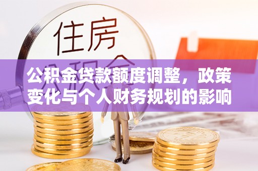 五原公积金贷款额度调整，政策变化与个人财务规划的影响分析