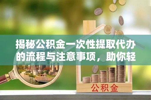 五原揭秘公积金一次性提取代办的流程与注意事项，助你轻松搞定财务规划