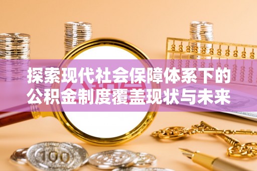 五原探索现代社会保障体系下的公积金制度覆盖现状与未来发展