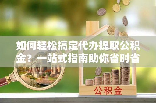 五原如何轻松搞定代办提取公积金？一站式指南助你省时省心