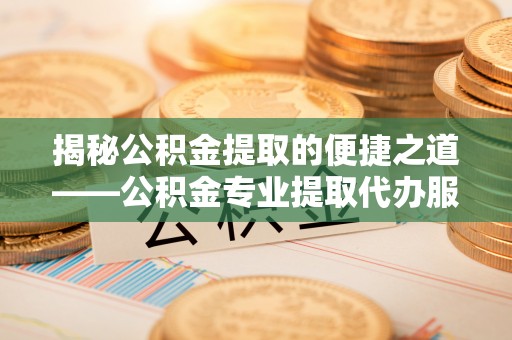 五原揭秘公积金提取的便捷之道——公积金专业提取代办服务解析