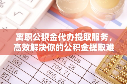 五原离职公积金代办提取服务，高效解决你的公积金提取难题