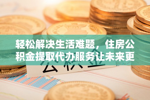 五原轻松解决生活难题，住房公积金提取代办服务让未来更安心