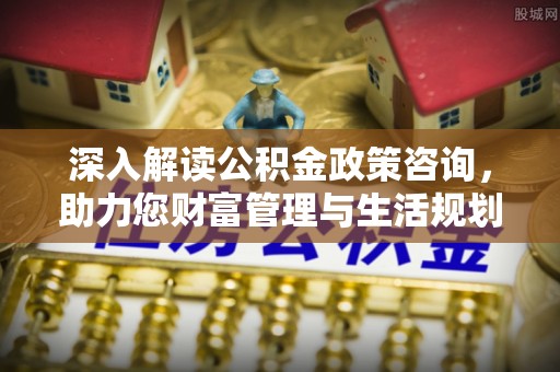 五原深入解读公积金政策咨询，助力您财富管理与生活规划