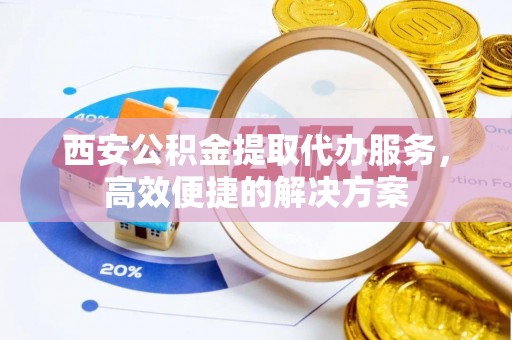 五原西安公积金提取代办服务，高效便捷的解决方案
