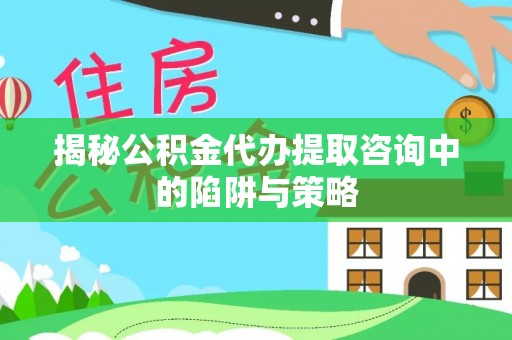 五原揭秘公积金代办提取咨询中的陷阱与策略