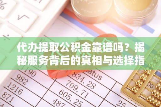 五原代办提取公积金靠谱吗？揭秘服务背后的真相与选择指南