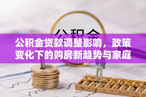 五原公积金贷款调整影响，政策变化下的购房新趋势与家庭财务规划