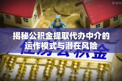 五原揭秘公积金提取代办中介的运作模式与潜在风险