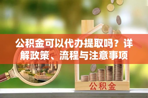 五原公积金可以代办提取吗？详解政策、流程与注意事项