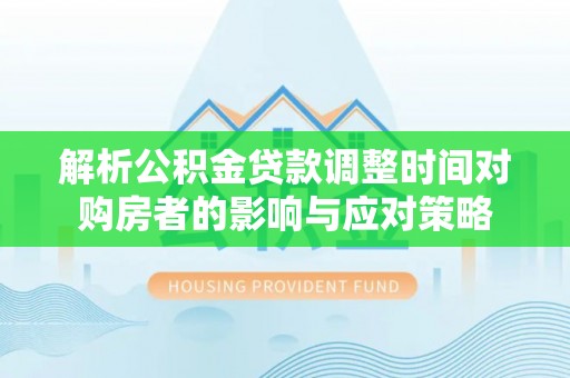 五原解析公积金贷款调整时间对购房者的影响与应对策略