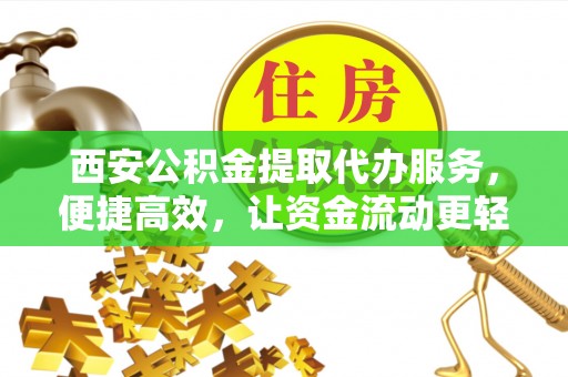 五原西安公积金提取代办服务，便捷高效，让资金流动更轻松
