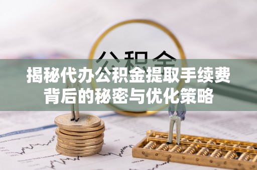 五原揭秘代办公积金提取手续费背后的秘密与优化策略
