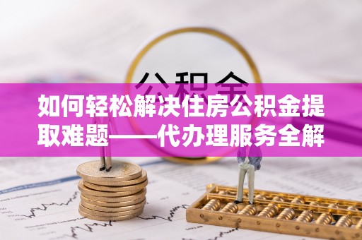 五原如何轻松解决住房公积金提取难题——代办理服务全解析