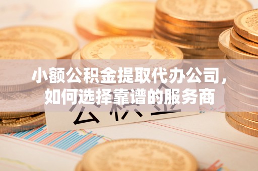 五原小额公积金提取代办公司，如何选择靠谱的服务商