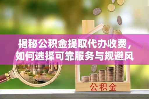 五原揭秘公积金提取代办收费，如何选择可靠服务与规避风险