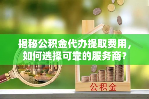 五原揭秘公积金代办提取费用，如何选择可靠的服务商？