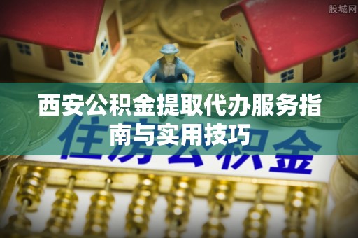 五原西安公积金提取代办服务指南与实用技巧