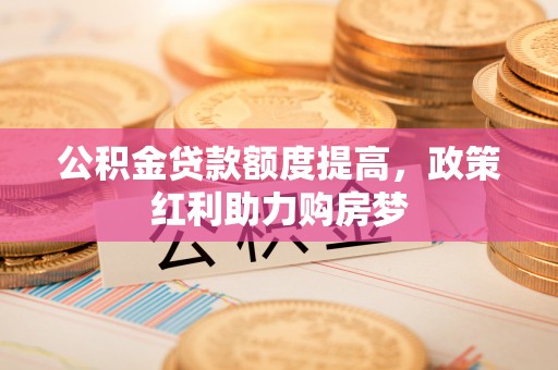 五原公积金贷款额度提高，政策红利助力购房梦