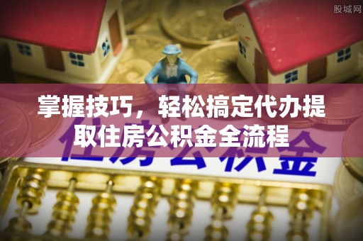 五原掌握技巧，轻松搞定代办提取住房公积金全流程