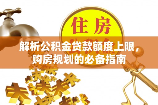 五原解析公积金贷款额度上限，购房规划的必备指南