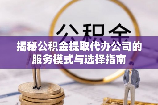 五原揭秘公积金提取代办公司的服务模式与选择指南