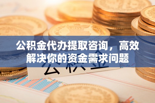 五原公积金代办提取咨询，高效解决你的资金需求问题