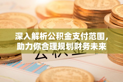 五原深入解析公积金支付范围，助力你合理规划财务未来