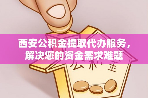 五原西安公积金提取代办服务，解决您的资金需求难题