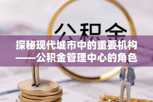 五原探秘现代城市中的重要机构——公积金管理中心的角色与使命