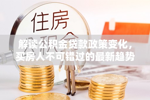 五原解读公积金贷款政策变化，买房人不可错过的最新趋势