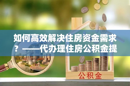 五原如何高效解决住房资金需求？——代办理住房公积金提取服务全解析