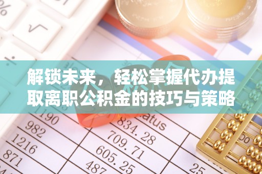 五原解锁未来，轻松掌握代办提取离职公积金的技巧与策略