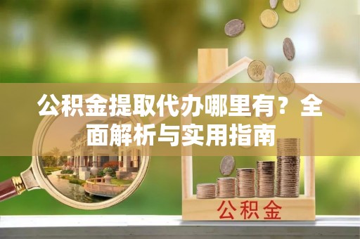 五原公积金提取代办哪里有？全面解析与实用指南