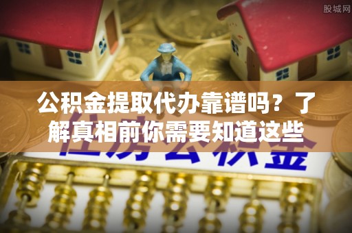 五原公积金提取代办靠谱吗？了解真相前你需要知道这些