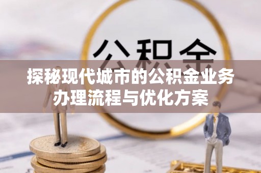 五原探秘现代城市的公积金业务办理流程与优化方案