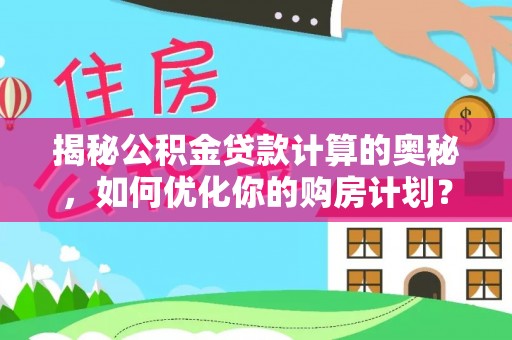 五原揭秘公积金贷款计算的奥秘，如何优化你的购房计划？