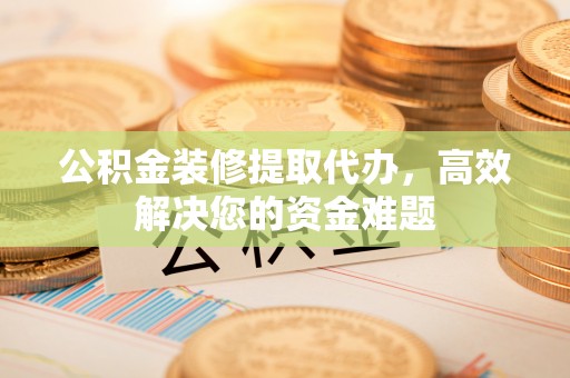 五原公积金装修提取代办，高效解决您的资金难题