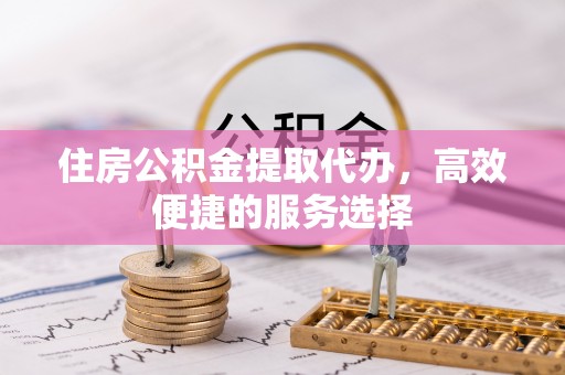 五原住房公积金提取代办，高效便捷的服务选择