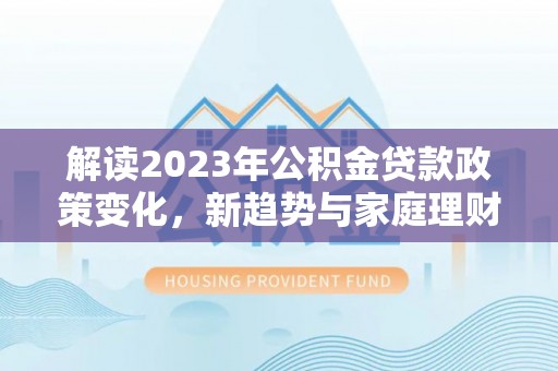 五原解读2023年公积金贷款政策变化，新趋势与家庭理财规划